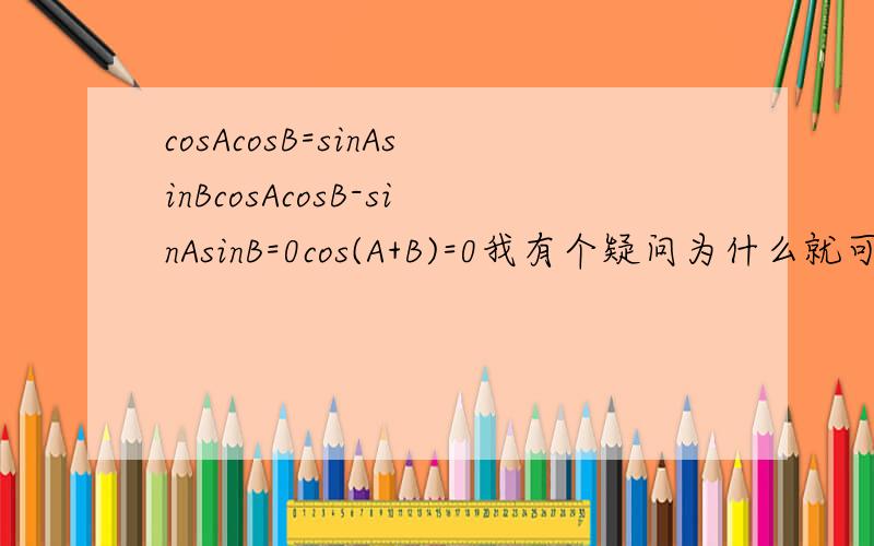 cosAcosB=sinAsinBcosAcosB-sinAsinB=0cos(A+B)=0我有个疑问为什么就可以得出0=A+B=πA+B=π/2C=π/2所以直角三角形?