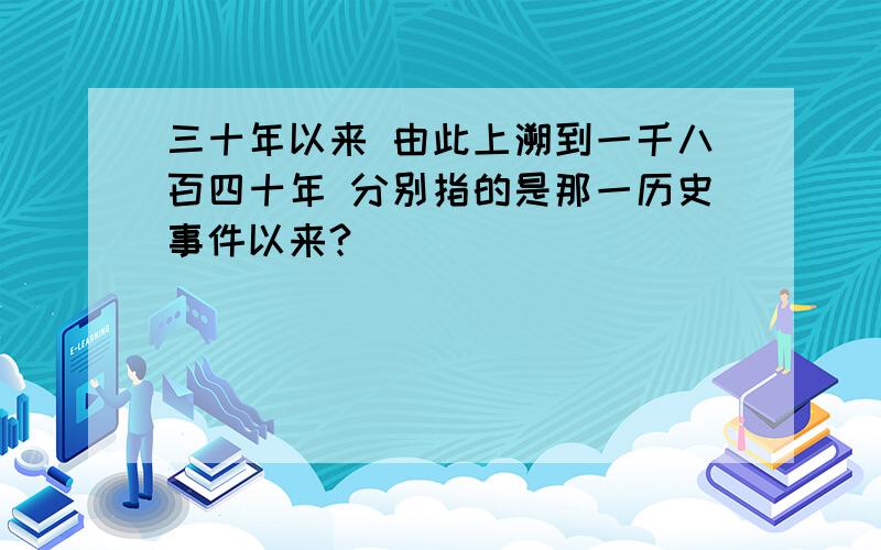 三十年以来 由此上溯到一千八百四十年 分别指的是那一历史事件以来?