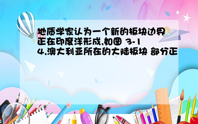 地质学家认为一个新的板块边界正在印度洋形成,如图 3-14,澳大利亚所在的大陆板块 部分正