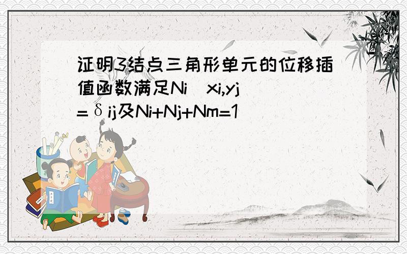 证明3结点三角形单元的位移插值函数满足Ni（xi,yj）=δij及Ni+Nj+Nm=1