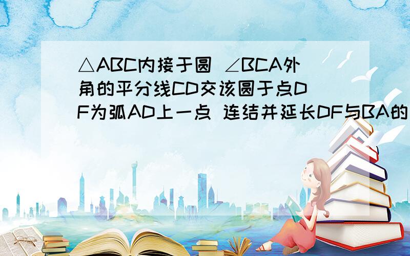 △ABC内接于圆 ∠BCA外角的平分线CD交该圆于点D F为弧AD上一点 连结并延长DF与BA的延长线交于点E(1)求证:△ABD为等腰三角形(2)若BC=AF,弧DF的度数为80°,求∠E的度数