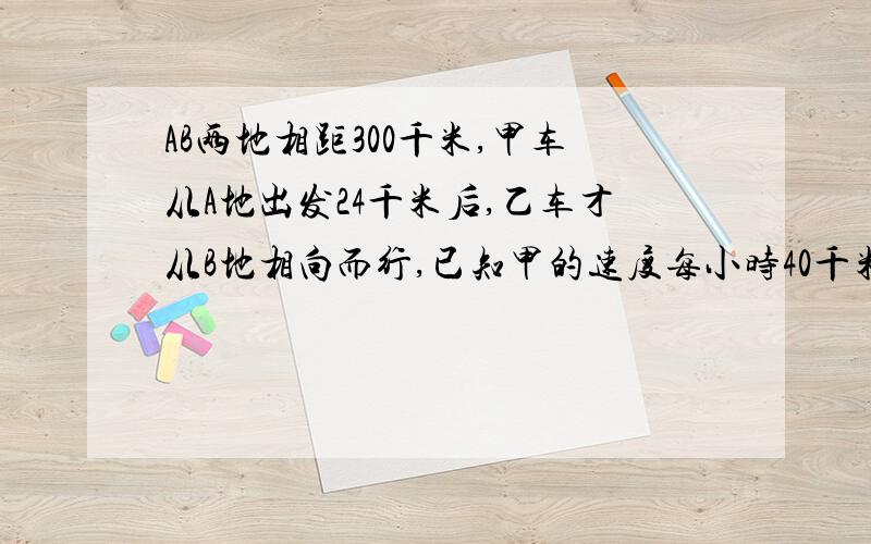 AB两地相距300千米,甲车从A地出发24千米后,乙车才从B地相向而行,已知甲的速度每小时40千米,乙的速度每小时52千米 若甲车是上午8时出发,两车相遇是几时几分方程解