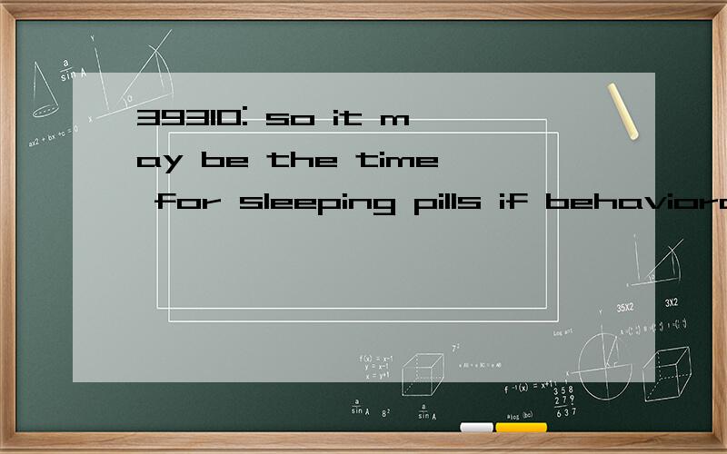 39310: so it may be the time for sleeping pills if behavioral techniques have been refused by the insomniac or have not helped.想知道的语言点：1—求本句翻译及语言点behavioral: adj 动作的behavioral technique: 行为技术refuse：