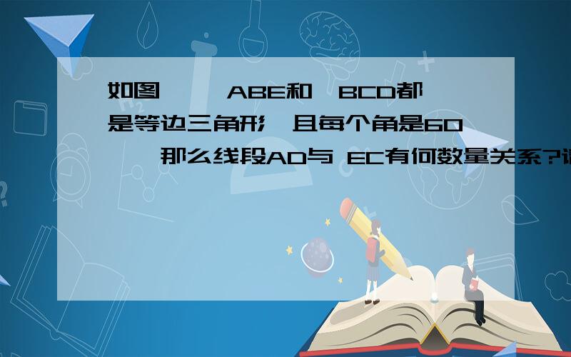 如图, △ABE和△BCD都是等边三角形,且每个角是60°,那么线段AD与 EC有何数量关系?请说明理由