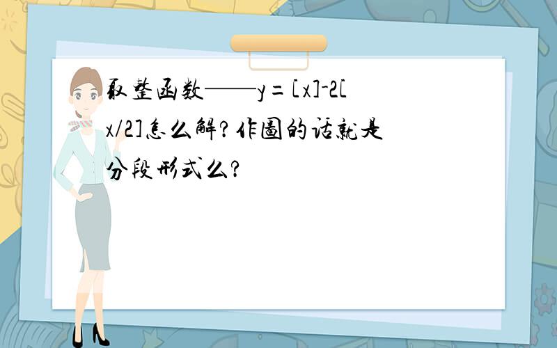 取整函数——y=[x]-2[x/2]怎么解?作图的话就是分段形式么?