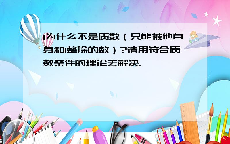 1为什么不是质数（只能被他自身和1整除的数）?请用符合质数条件的理论去解决.