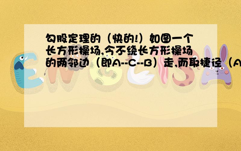 勾股定理的（快的!）如图一个长方形操场,今不绕长方形操场的两邻边（即A--C--B）走,而取捷径（A--B）走,省去长方形一边长的一半,求矩形短边和长边的比是多少?