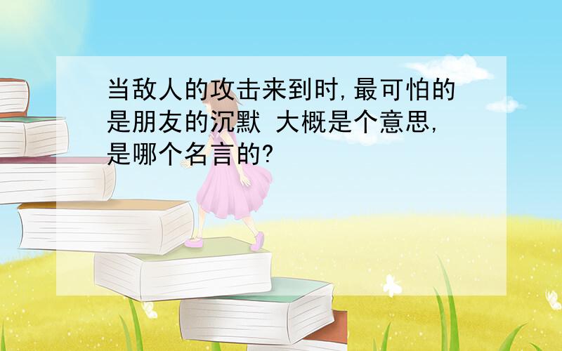 当敌人的攻击来到时,最可怕的是朋友的沉默 大概是个意思,是哪个名言的?