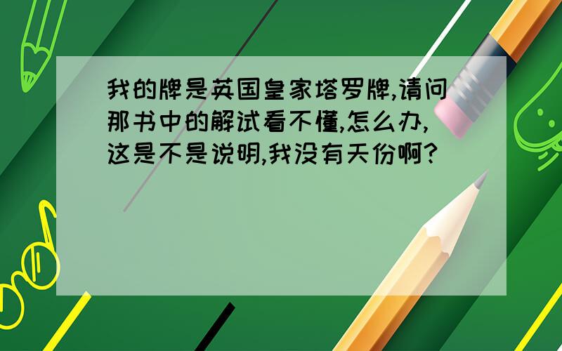 我的牌是英国皇家塔罗牌,请问那书中的解试看不懂,怎么办,这是不是说明,我没有天份啊?