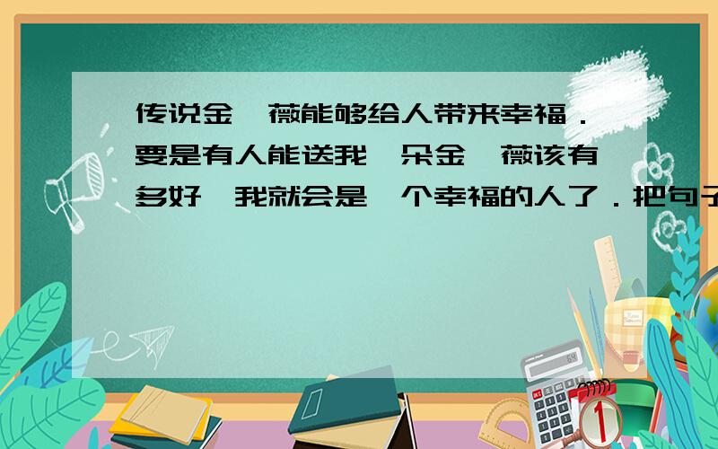 传说金蔷薇能够给人带来幸福．要是有人能送我一朵金蔷薇该有多好,我就会是一个幸福的人了．把句子改成第三人称转述．