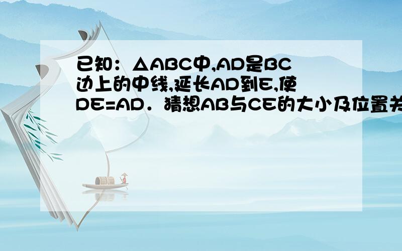 已知：△ABC中,AD是BC边上的中线,延长AD到E,使DE=AD．猜想AB与CE的大小及位置关系,并证明你的结论