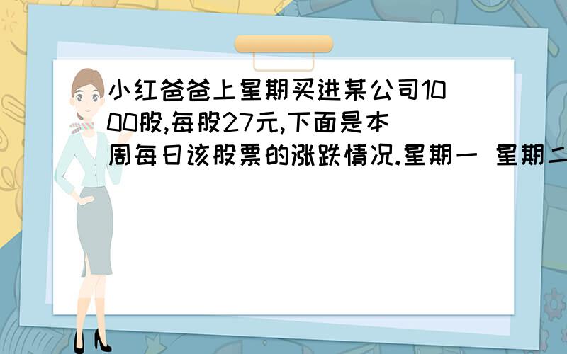 小红爸爸上星期买进某公司1000股,每股27元,下面是本周每日该股票的涨跌情况.星期一 星期二 星期三 星期四 星期五+4 +4.5 -1 -2.5 -6已知小红爸爸买进股票时付了1.5%的手续费,卖出时还需付成交