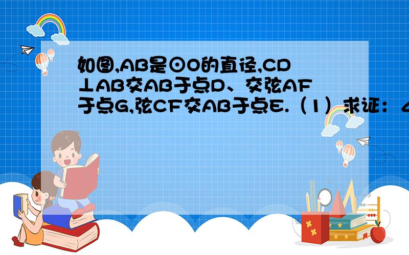 如图,AB是⊙O的直径,CD⊥AB交AB于点D、交弦AF于点G,弦CF交AB于点E.（1）求证：∠ACG=∠F;（2）求证：AC^2=AG*AF.