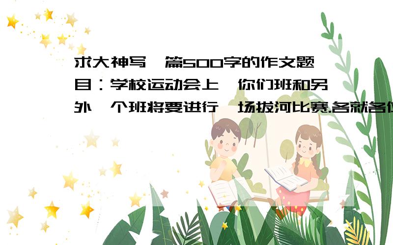 求大神写一篇500字的作文题目：学校运动会上,你们班和另外一个班将要进行一场拔河比赛.各就各位后,班主任老师来做赛前鼓劲,却发现一个小女孩在哭泣,问明缘由之后,老师下令终止比赛.请