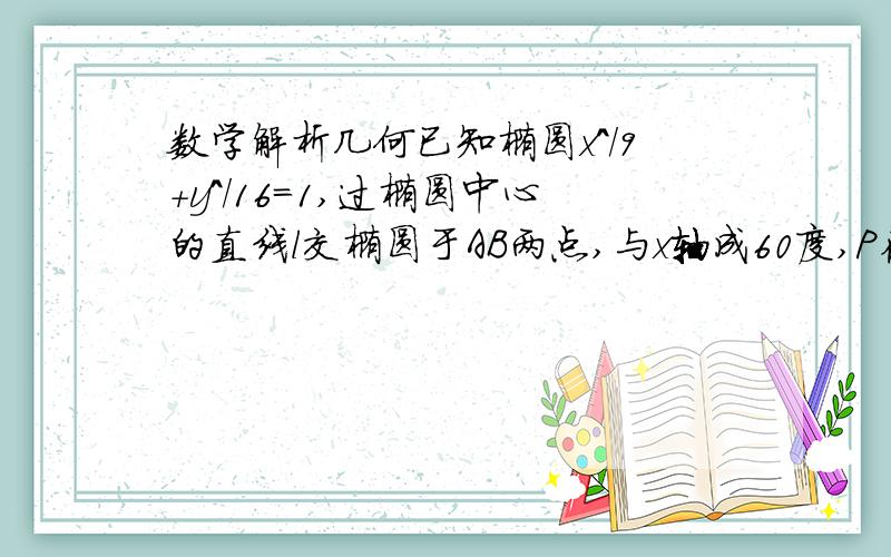 数学解析几何已知椭圆x^/9+y^/16=1,过椭圆中心的直线l交椭圆于AB两点,与x轴成60度,P在椭圆上,求三角形PAB的最大值!答案是12,求过程