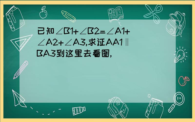 已知∠B1+∠B2=∠A1+∠A2+∠A3,求证AA1‖BA3到这里去看图,