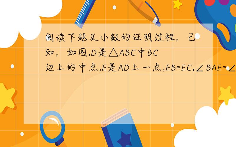 阅读下题及小敏的证明过程：已知：如图,D是△ABC中BC边上的中点,E是AD上一点,EB=EC,∠BAE=∠CAE,求证∠ABE=∠ACE 证明：在△ABE和△ACE中 ∵EB=EC,∠BAE=∠CAE,AE=AE ∴△ABE=△ACE 第一步 ∴∠ABE=∠ACE 第