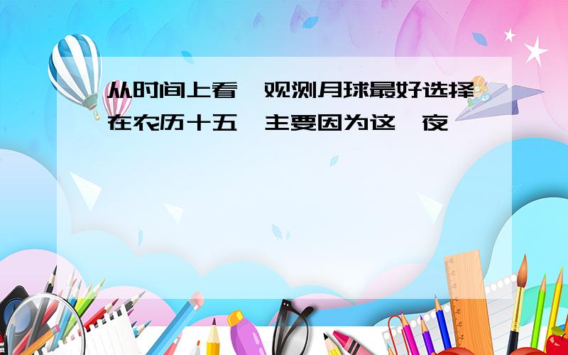 从时间上看,观测月球最好选择在农历十五,主要因为这一夜