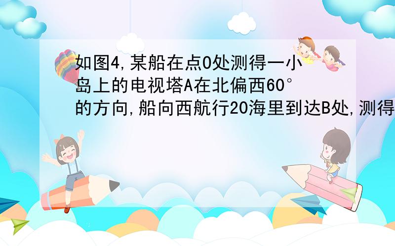 如图4,某船在点O处测得一小岛上的电视塔A在北偏西60°的方向,船向西航行20海里到达B处,测得电视塔在船的西北方向.问：船再向西航行多少海里,离电视塔A最近?