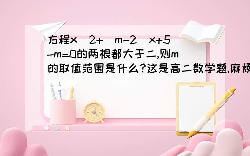 方程x^2+（m-2)x+5-m=0的两根都大于二,则m的取值范围是什么?这是高二数学题,麻烦给些步骤,小女在此谢过!