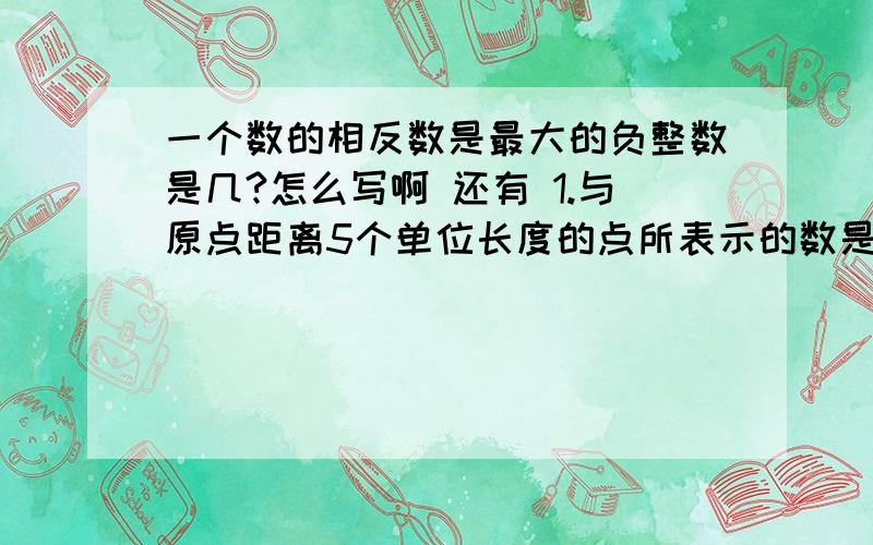 一个数的相反数是最大的负整数是几?怎么写啊 还有 1.与原点距离5个单位长度的点所表示的数是?