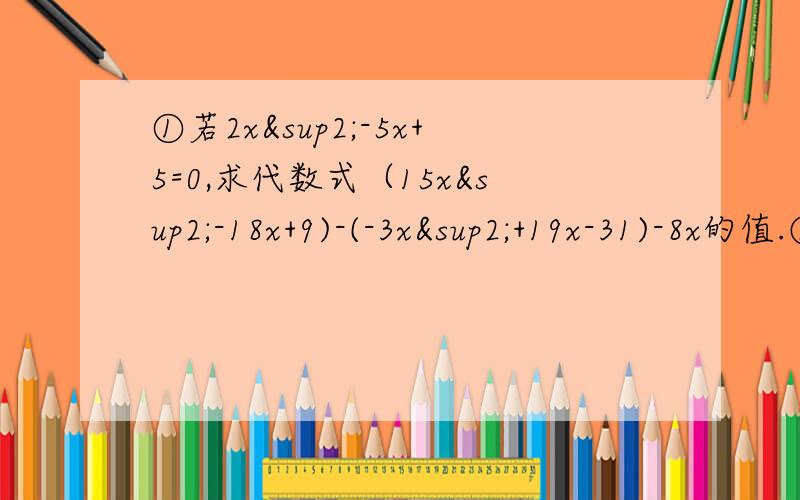 ①若2x²-5x+5=0,求代数式（15x²-18x+9)-(-3x²+19x-31)-8x的值.②甲乙两人身上的钱数之比为7:6,两人去商店买东西后,甲花去50元,乙花去60时,此时他们身上的钱数之比为3：2,则他们身上余下的