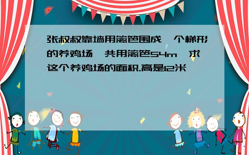 张叔叔靠墙用篱笆围成一个梯形的养鸡场,共用篱笆54m,求这个养鸡场的面积.高是12米