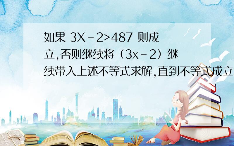 如果 3X-2>487 则成立,否则继续将（3x-2）继续带入上述不等式求解,直到不等式成立,已知该式带入共4次后不等式成立,求 X 的取值范围