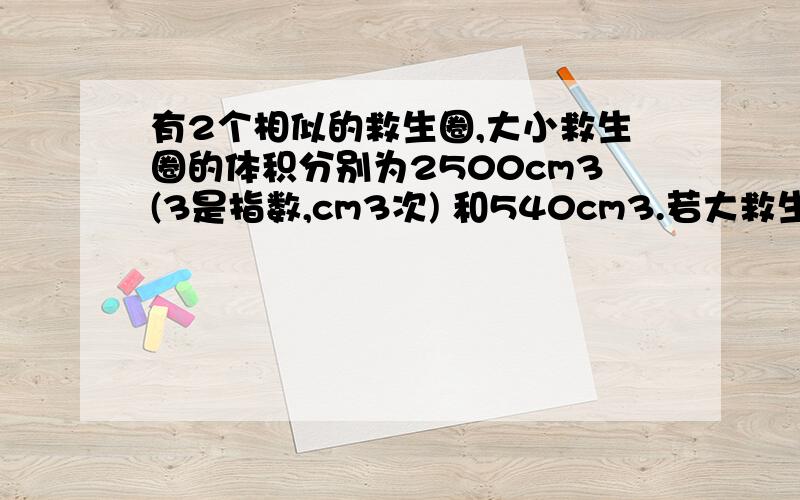 有2个相似的救生圈,大小救生圈的体积分别为2500cm3(3是指数,cm3次) 和540cm3.若大救生圈的内直径为50cm,求小救生圈的内直径.