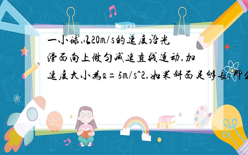 一小球以20m/s的速度沿光滑面向上做匀减速直线运动,加速度大小为a=5m/s^2,如果斜面足够长,那么经过t=6s的时间,小球速度的大小和方向怎样