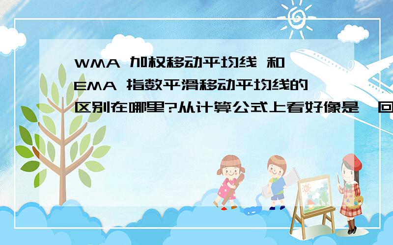 WMA 加权移动平均线 和 EMA 指数平滑移动平均线的区别在哪里?从计算公式上看好像是一回事情.WMA 加权移动平均线 和 EMA 指数平滑移动平均线的区别在哪里?举例：第一 到 第五天 价格分别为 6