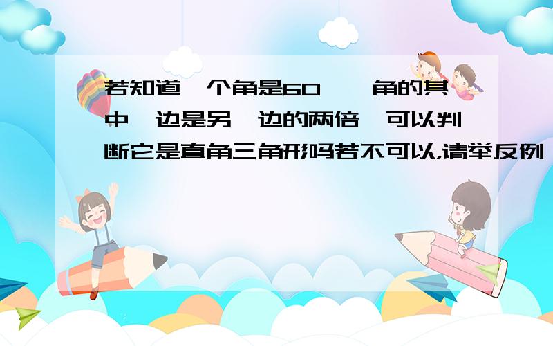 若知道一个角是60°,角的其中一边是另一边的两倍,可以判断它是直角三角形吗若不可以，请举反例（我是初二学生）