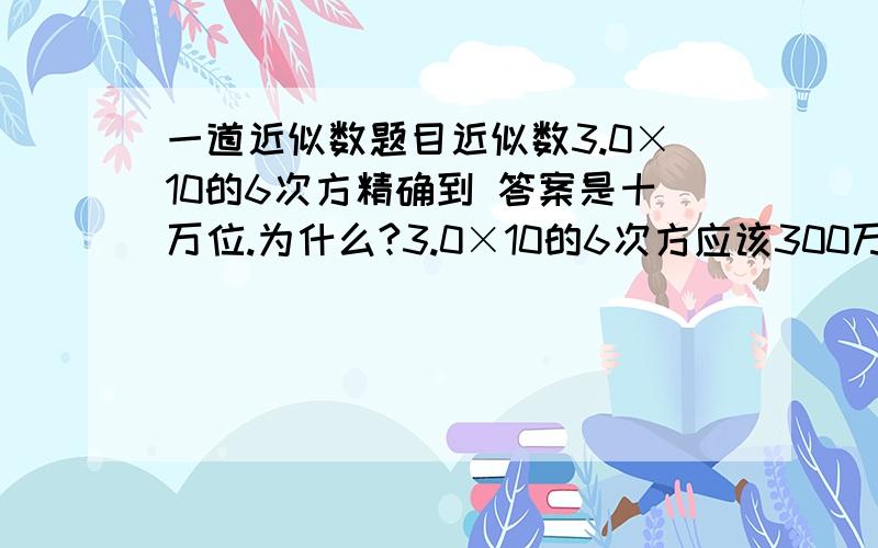 一道近似数题目近似数3.0×10的6次方精确到 答案是十万位.为什么?3.0×10的6次方应该300万应该是百分位,为什么是十万位?