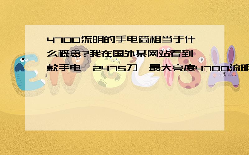 4700流明的手电筒相当于什么概念?我在国外某网站看到一款手电,2475刀,最大亮度4700流明!我想请问这相当于一个什么概念?是不是照一下眼睛就失明了?或者对着纸照会烧起来?最好举例子说明,