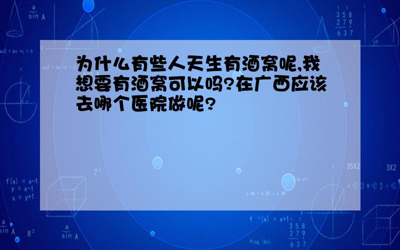 为什么有些人天生有酒窝呢,我想要有酒窝可以吗?在广西应该去哪个医院做呢?