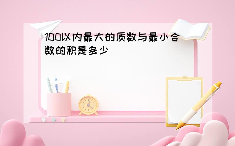 100以内最大的质数与最小合数的积是多少