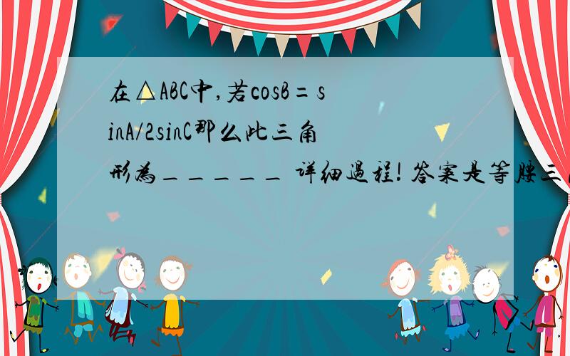 在△ABC中,若cosB=sinA/2sinC那么此三角形为_____ 详细过程! 答案是等腰三角形