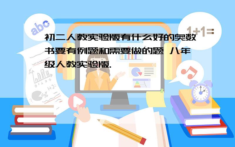 初二人教实验版有什么好的奥数书要有例题和需要做的题 八年级人教实验版.