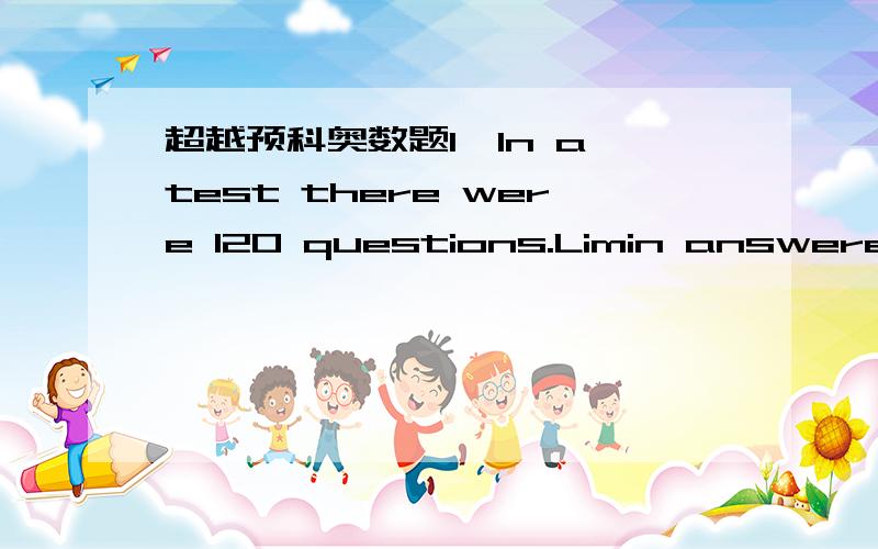 超越预科奥数题1、In a test there were 120 questions.Limin answered 85% of the questions and obtained a score of 80%.How many of those questions she answered were in incorrect?2、In a box there were 16% more green buttons than red buttons.If