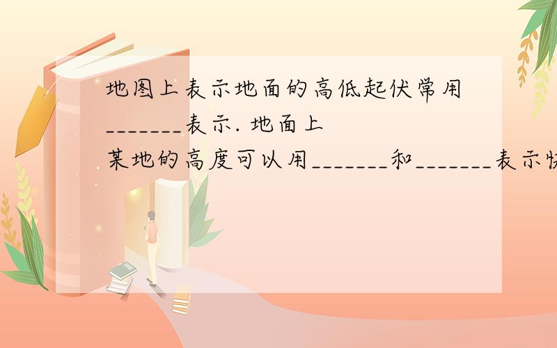 地图上表示地面的高低起伏常用_______表示. 地面上某地的高度可以用_______和_______表示快呀,我要答案.