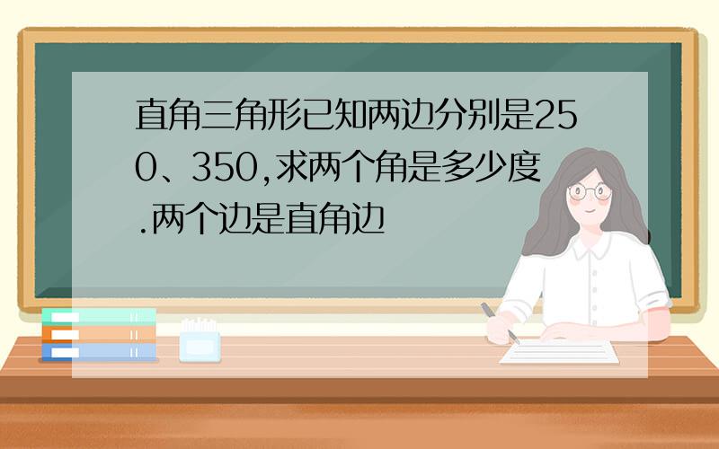 直角三角形已知两边分别是250、350,求两个角是多少度.两个边是直角边