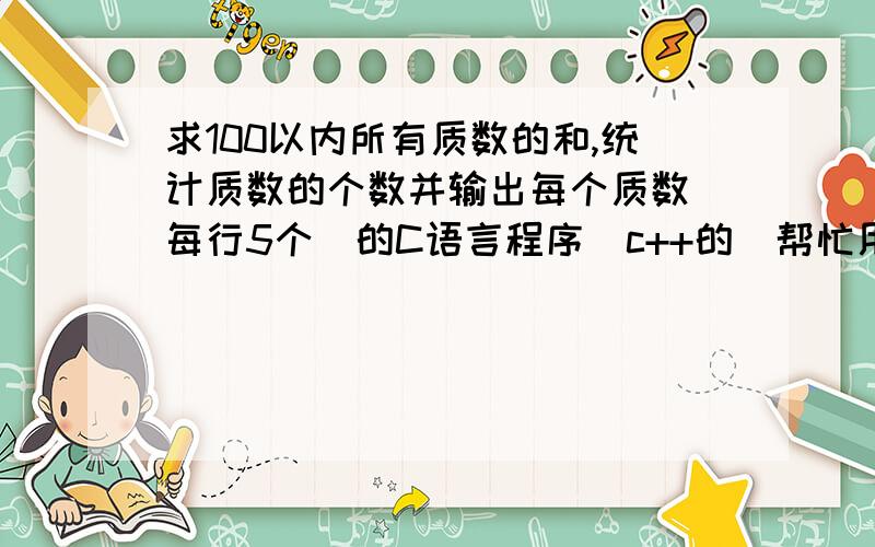 求100以内所有质数的和,统计质数的个数并输出每个质数（每行5个）的C语言程序（c++的）帮忙用基础一点的语句