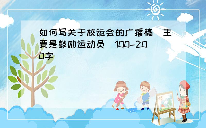 如何写关于校运会的广播稿（主要是鼓励运动员）100-200字