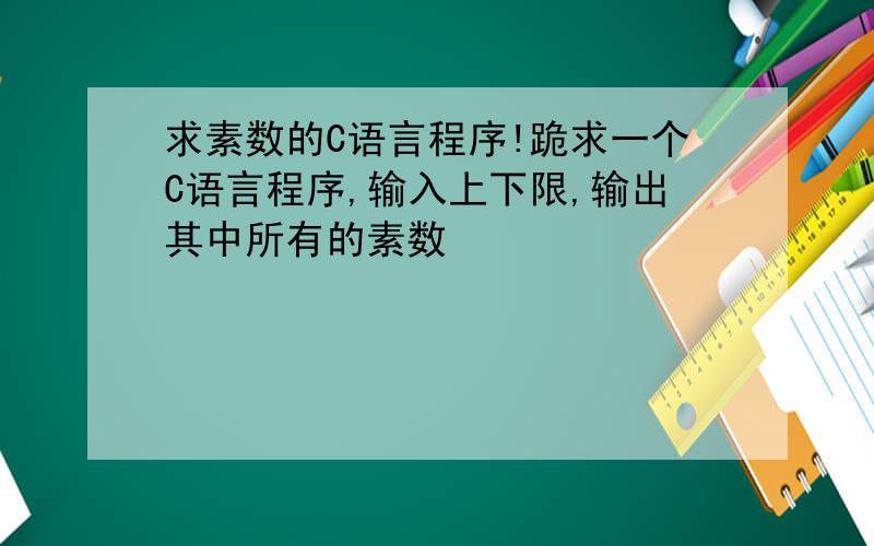 求素数的C语言程序!跪求一个C语言程序,输入上下限,输出其中所有的素数