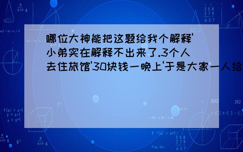 哪位大神能把这题给我个解释'小弟实在解释不出来了.3个人去住旅馆'30块钱一晚上'于是大家一人给了10元.后来老板说今天优惠'收他们25元'叫服务员退回去5元'服务员自己藏起了2元'把剩下3元