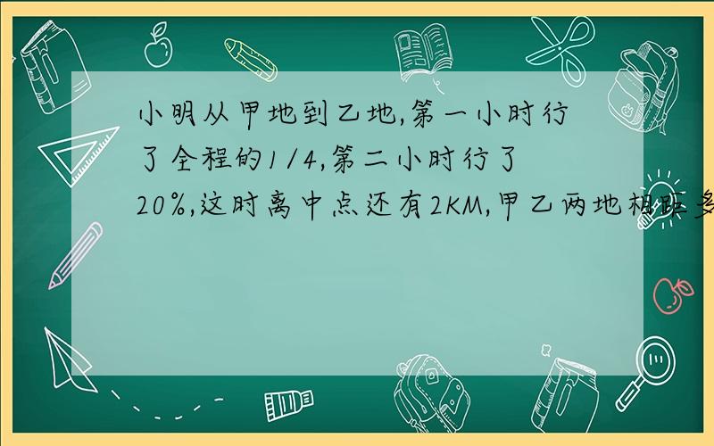 小明从甲地到乙地,第一小时行了全程的1/4,第二小时行了20%,这时离中点还有2KM,甲乙两地相距多少KM