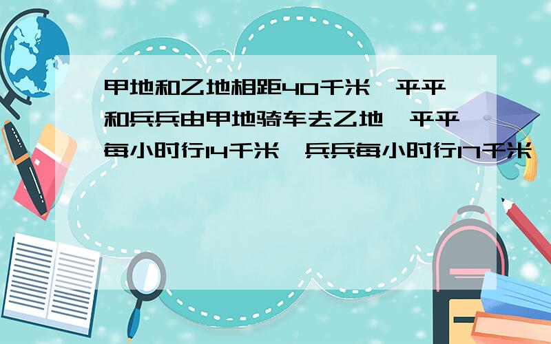 甲地和乙地相距40千米,平平和兵兵由甲地骑车去乙地,平平每小时行14千米,兵兵每小时行17千米,当平平走了6千米后,兵兵才出发,当兵兵追上平平时,距乙地还有多少千米?