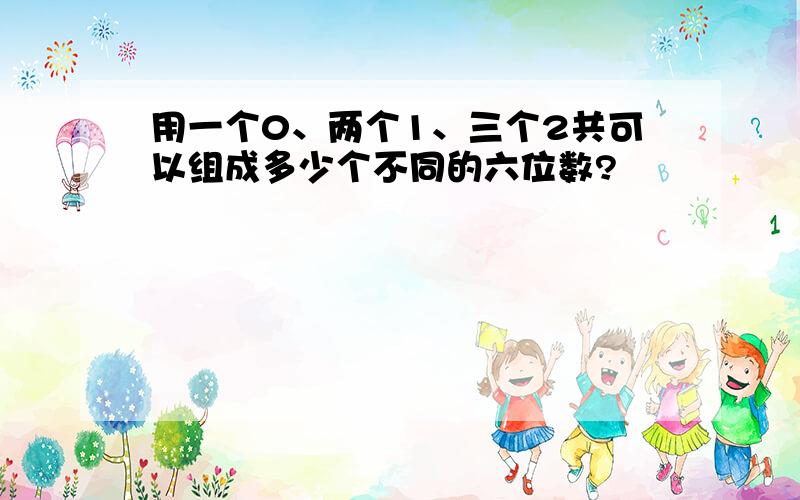 用一个0、两个1、三个2共可以组成多少个不同的六位数?