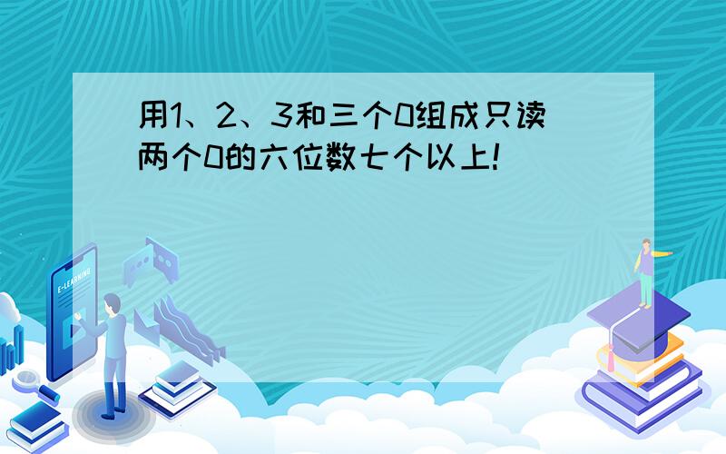 用1、2、3和三个0组成只读两个0的六位数七个以上!