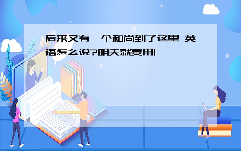 后来又有一个和尚到了这里 英语怎么说?明天就要用!